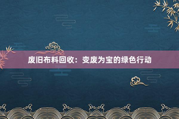 废旧布料回收：变废为宝的绿色行动