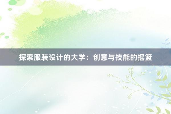 探索服装设计的大学：创意与技能的摇篮