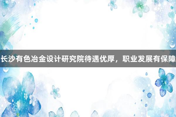 长沙有色冶金设计研究院待遇优厚，职业发展有保障