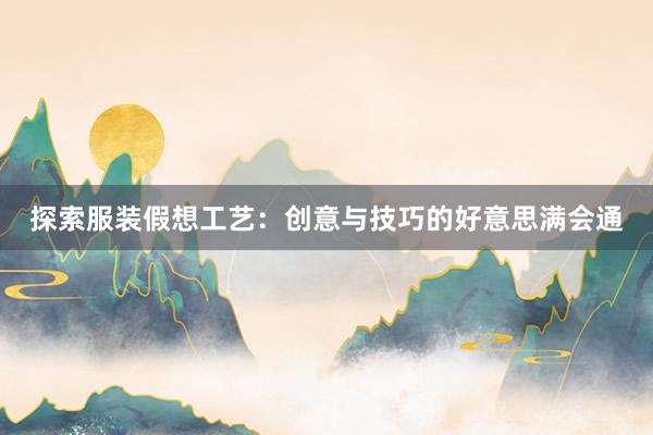 探索服装假想工艺：创意与技巧的好意思满会通