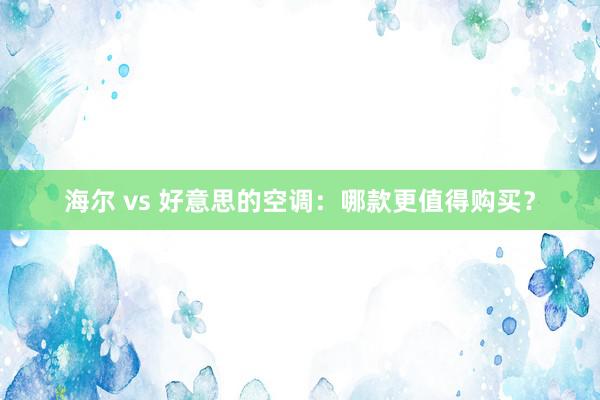 海尔 vs 好意思的空调：哪款更值得购买？