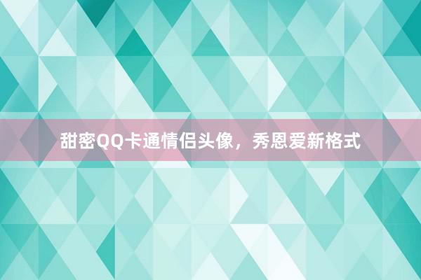 甜密QQ卡通情侣头像，秀恩爱新格式