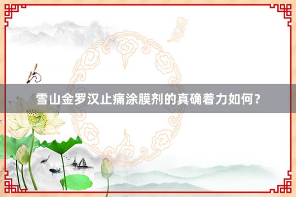 雪山金罗汉止痛涂膜剂的真确着力如何？